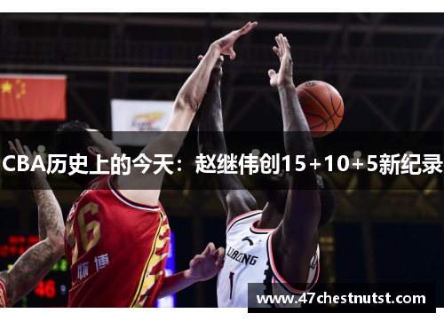 CBA历史上的今天：赵继伟创15+10+5新纪录