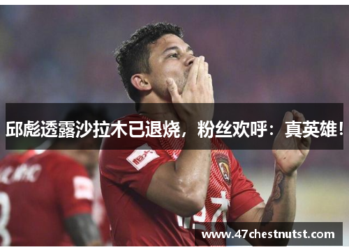 邱彪透露沙拉木已退烧，粉丝欢呼：真英雄！