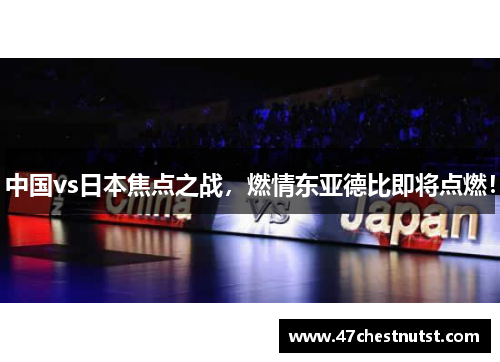 中国vs日本焦点之战，燃情东亚德比即将点燃！